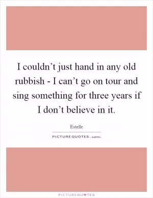 I couldn’t just hand in any old rubbish - I can’t go on tour and sing something for three years if I don’t believe in it Picture Quote #1