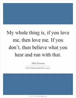 My whole thing is, if you love me, then love me. If you don’t, then believe what you hear and run with that Picture Quote #1