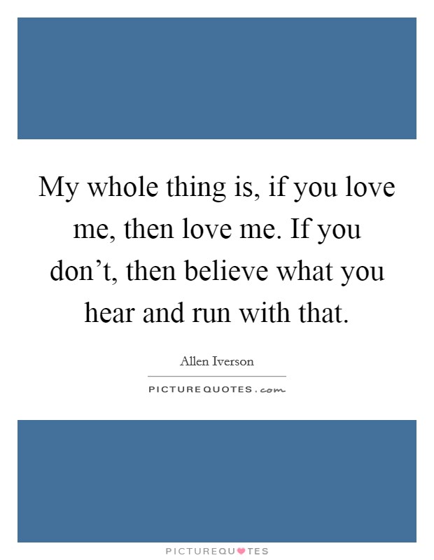 My whole thing is, if you love me, then love me. If you don't, then believe what you hear and run with that. Picture Quote #1