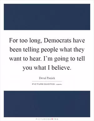 For too long, Democrats have been telling people what they want to hear. I’m going to tell you what I believe Picture Quote #1