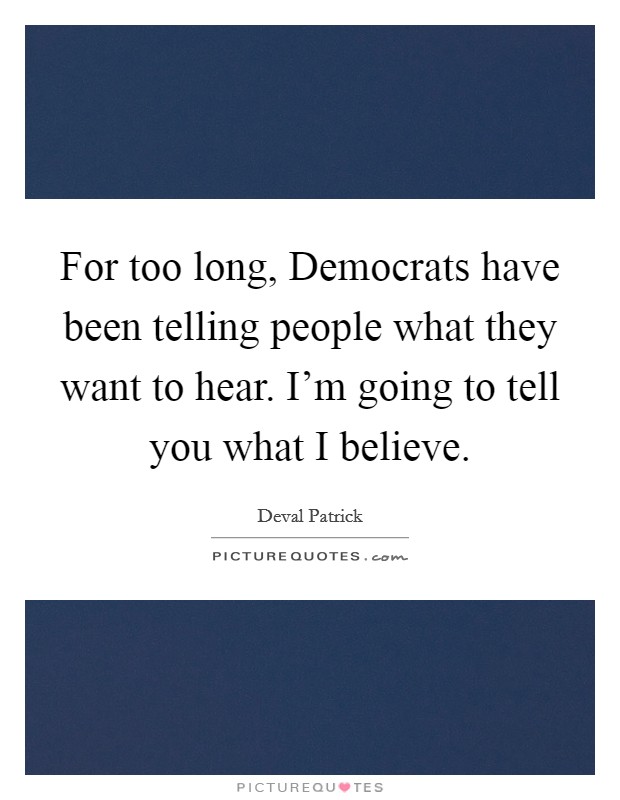 For too long, Democrats have been telling people what they want to hear. I'm going to tell you what I believe. Picture Quote #1