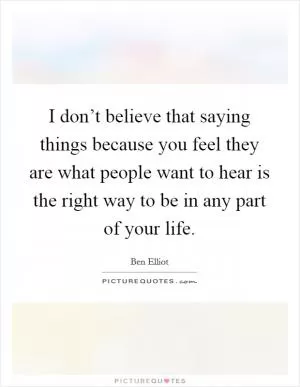 I don’t believe that saying things because you feel they are what people want to hear is the right way to be in any part of your life Picture Quote #1