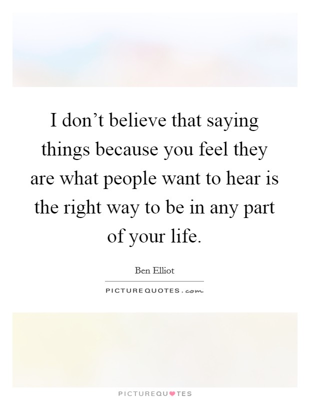 I don't believe that saying things because you feel they are what people want to hear is the right way to be in any part of your life. Picture Quote #1