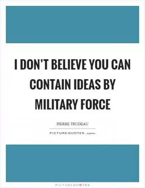 I don’t believe you can contain ideas by military force Picture Quote #1