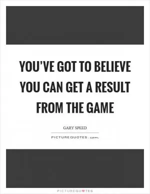 You’ve got to believe you can get a result from the game Picture Quote #1