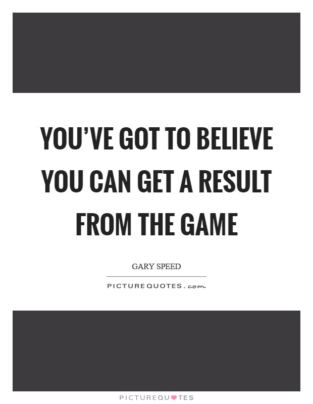You've got to believe you can get a result from the game Picture Quote #1