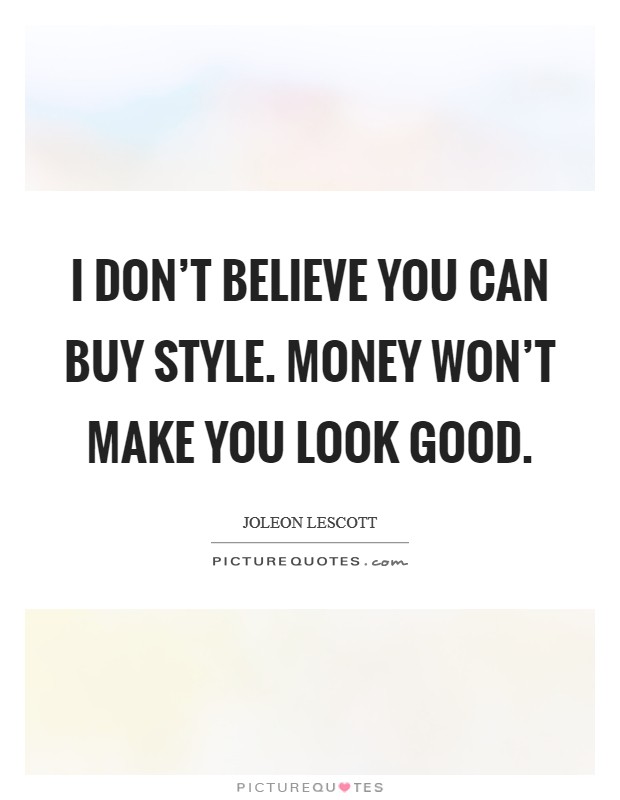 I don't believe you can buy style. Money won't make you look good. Picture Quote #1
