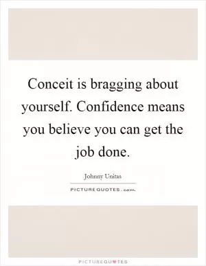 Conceit is bragging about yourself. Confidence means you believe you can get the job done Picture Quote #1