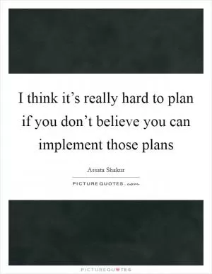 I think it’s really hard to plan if you don’t believe you can implement those plans Picture Quote #1