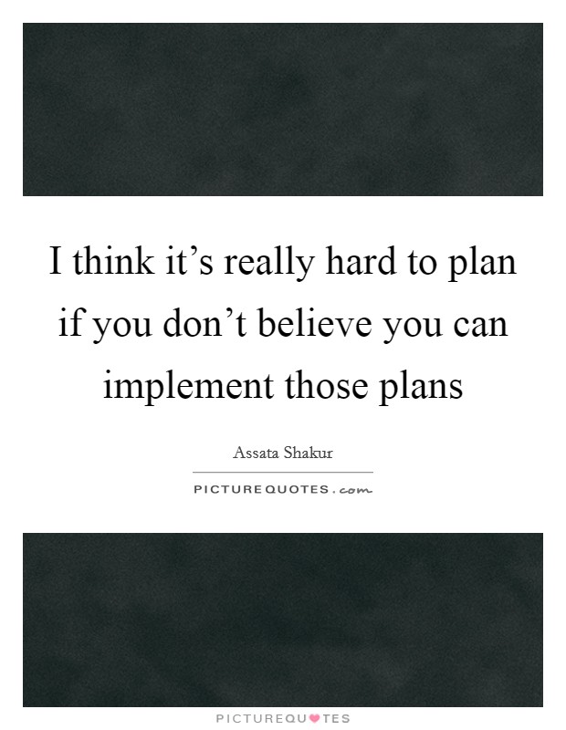 I think it's really hard to plan if you don't believe you can implement those plans Picture Quote #1