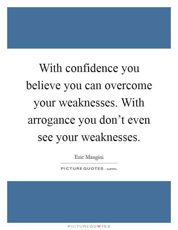 With confidence you believe you can overcome your weaknesses. With arrogance you don't even see your weaknesses. Picture Quote #1