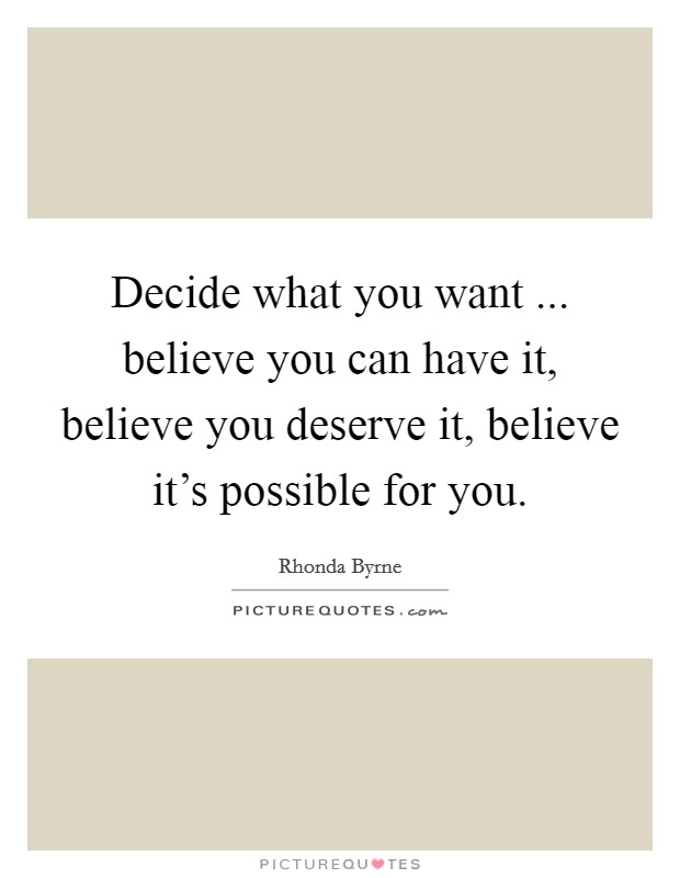 Decide what you want ... believe you can have it, believe you deserve it, believe it's possible for you. Picture Quote #1