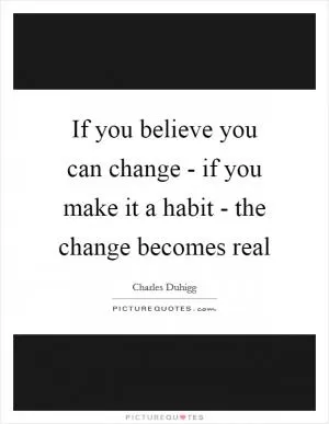 If you believe you can change - if you make it a habit - the change becomes real Picture Quote #1