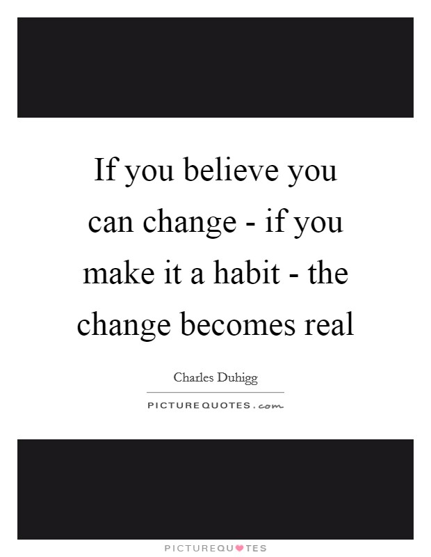 If you believe you can change - if you make it a habit - the change becomes real Picture Quote #1