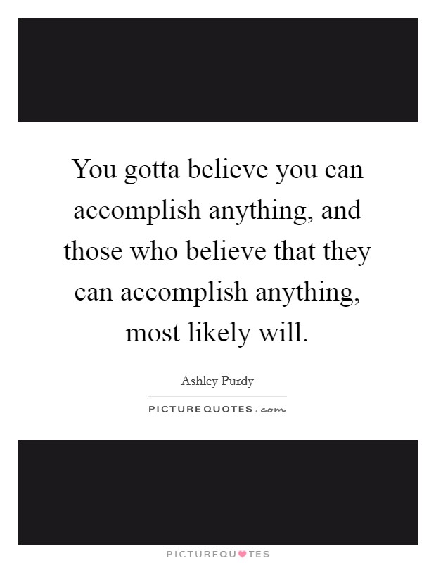 You gotta believe you can accomplish anything, and those who believe that they can accomplish anything, most likely will. Picture Quote #1