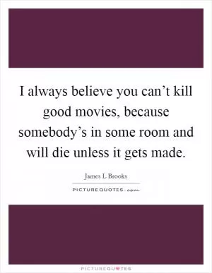 I always believe you can’t kill good movies, because somebody’s in some room and will die unless it gets made Picture Quote #1