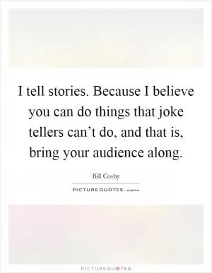 I tell stories. Because I believe you can do things that joke tellers can’t do, and that is, bring your audience along Picture Quote #1