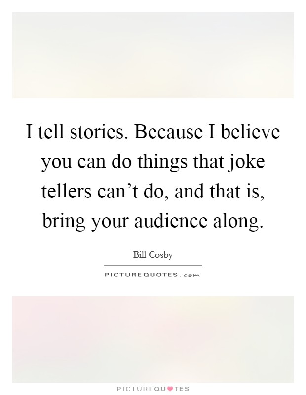 I tell stories. Because I believe you can do things that joke tellers can't do, and that is, bring your audience along. Picture Quote #1