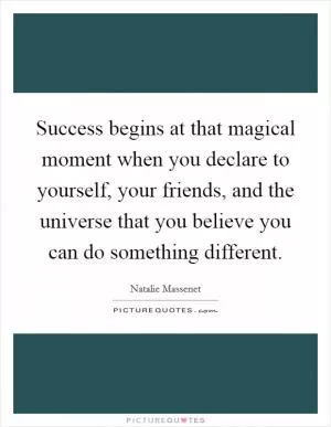 Success begins at that magical moment when you declare to yourself, your friends, and the universe that you believe you can do something different Picture Quote #1