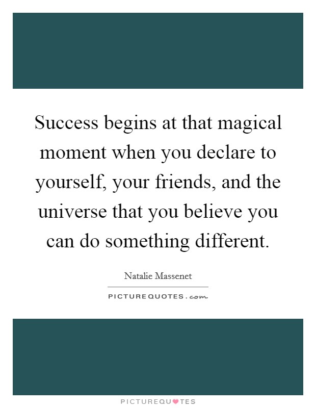 Success begins at that magical moment when you declare to yourself, your friends, and the universe that you believe you can do something different. Picture Quote #1