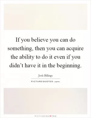 If you believe you can do something, then you can acquire the ability to do it even if you didn’t have it in the beginning Picture Quote #1