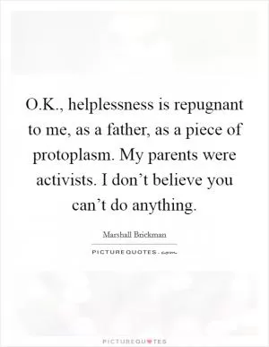 O.K., helplessness is repugnant to me, as a father, as a piece of protoplasm. My parents were activists. I don’t believe you can’t do anything Picture Quote #1