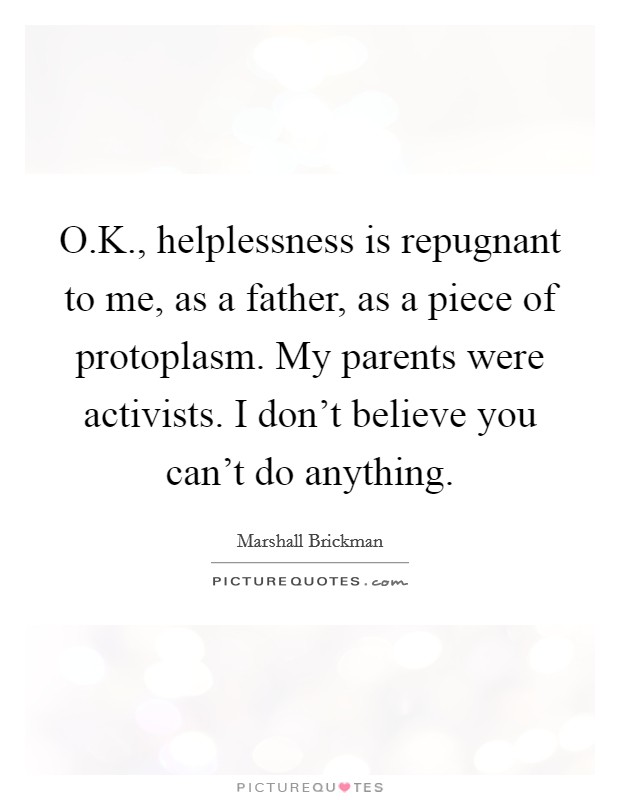 O.K., helplessness is repugnant to me, as a father, as a piece of protoplasm. My parents were activists. I don't believe you can't do anything. Picture Quote #1