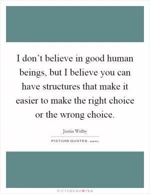 I don’t believe in good human beings, but I believe you can have structures that make it easier to make the right choice or the wrong choice Picture Quote #1