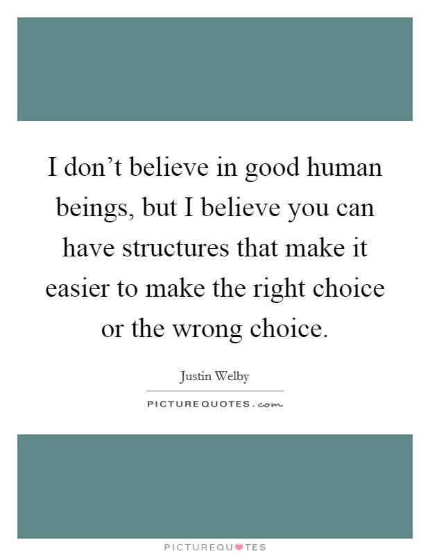 I don't believe in good human beings, but I believe you can have structures that make it easier to make the right choice or the wrong choice. Picture Quote #1
