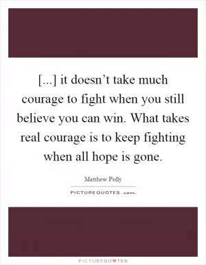 [...] it doesn’t take much courage to fight when you still believe you can win. What takes real courage is to keep fighting when all hope is gone Picture Quote #1