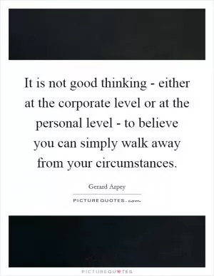 It is not good thinking - either at the corporate level or at the personal level - to believe you can simply walk away from your circumstances Picture Quote #1