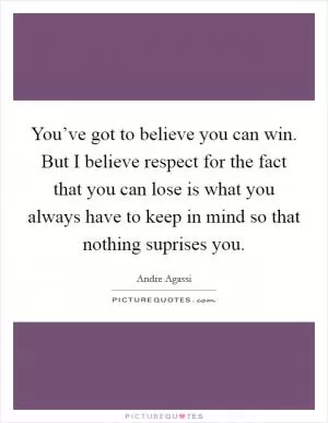 You’ve got to believe you can win. But I believe respect for the fact that you can lose is what you always have to keep in mind so that nothing suprises you Picture Quote #1