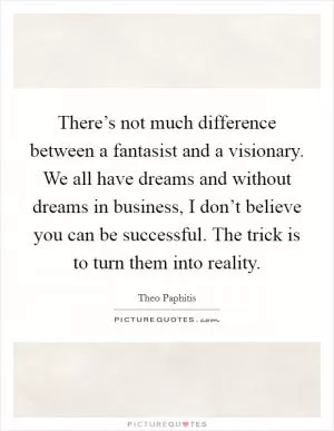 There’s not much difference between a fantasist and a visionary. We all have dreams and without dreams in business, I don’t believe you can be successful. The trick is to turn them into reality Picture Quote #1