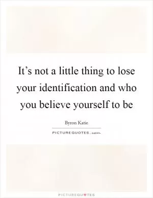 It’s not a little thing to lose your identification and who you believe yourself to be Picture Quote #1