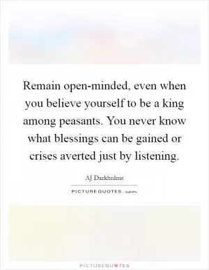Remain open-minded, even when you believe yourself to be a king among peasants. You never know what blessings can be gained or crises averted just by listening Picture Quote #1