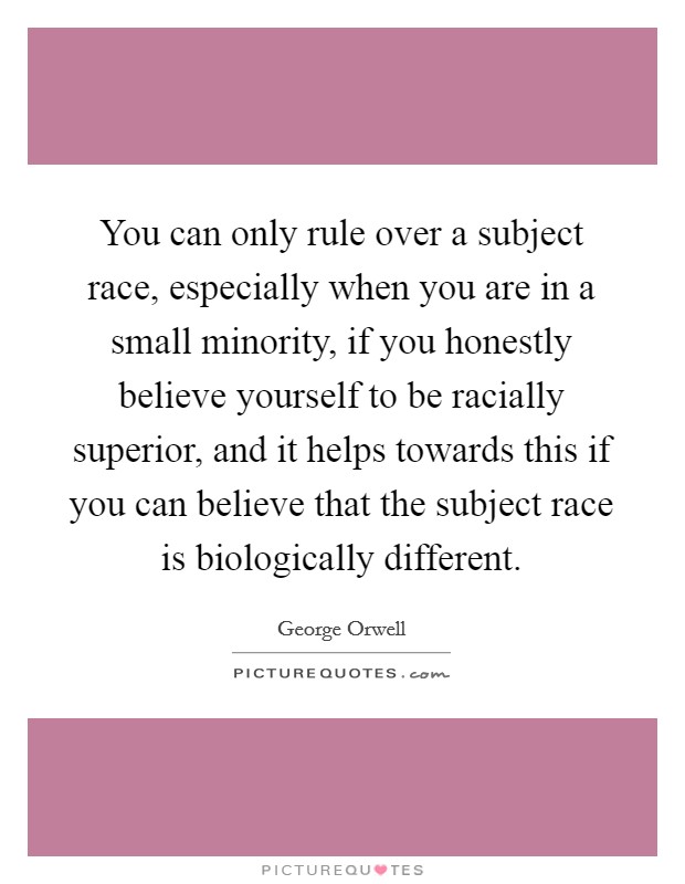 You can only rule over a subject race, especially when you are in a small minority, if you honestly believe yourself to be racially superior, and it helps towards this if you can believe that the subject race is biologically different. Picture Quote #1