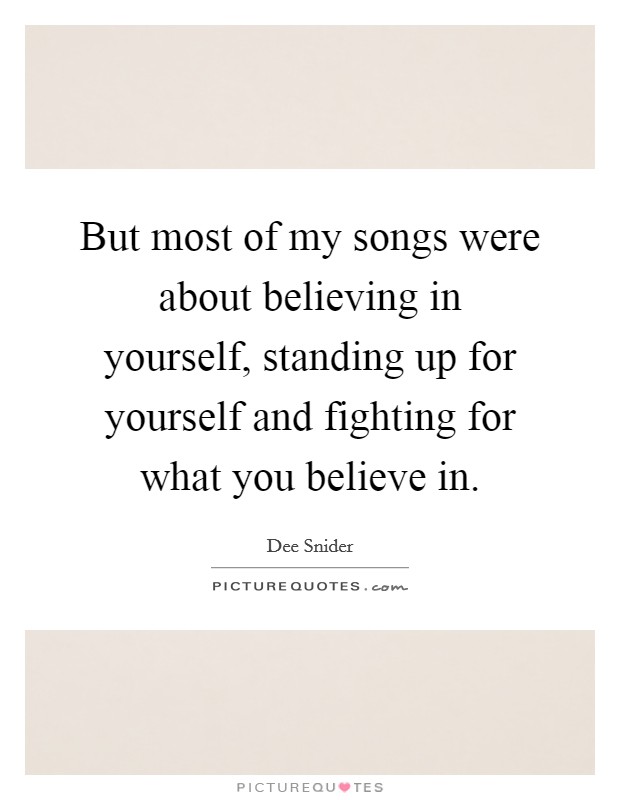 But most of my songs were about believing in yourself, standing up for yourself and fighting for what you believe in. Picture Quote #1