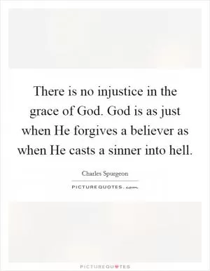 There is no injustice in the grace of God. God is as just when He forgives a believer as when He casts a sinner into hell Picture Quote #1