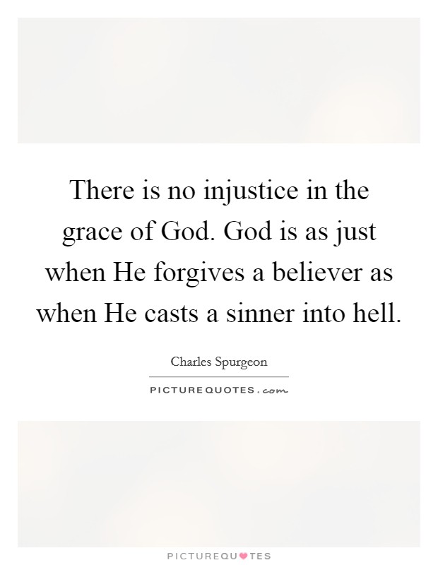 There is no injustice in the grace of God. God is as just when He forgives a believer as when He casts a sinner into hell. Picture Quote #1