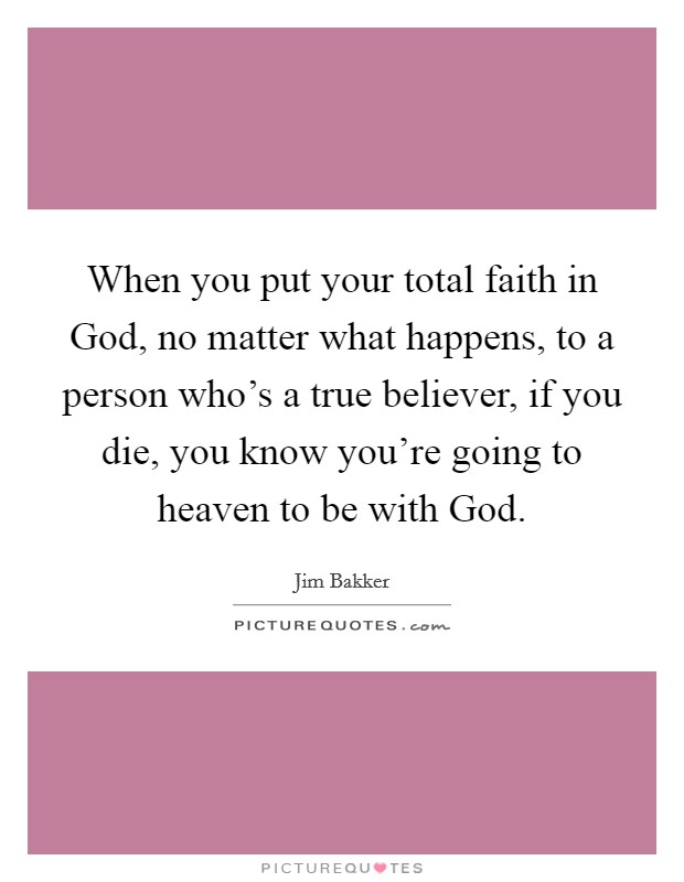 When you put your total faith in God, no matter what happens, to a person who's a true believer, if you die, you know you're going to heaven to be with God. Picture Quote #1