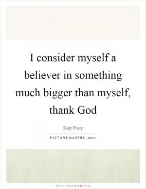 I consider myself a believer in something much bigger than myself, thank God Picture Quote #1