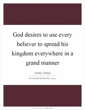 God desires to use every believer to spread his kingdom everywhere in a grand manner Picture Quote #1