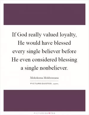 If God really valued loyalty, He would have blessed every single believer before He even considered blessing a single nonbeliever Picture Quote #1