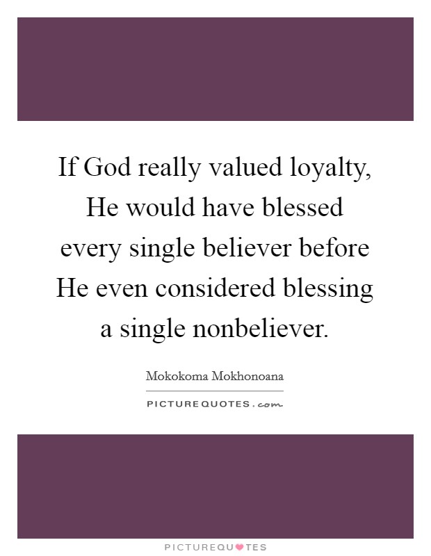 If God really valued loyalty, He would have blessed every single believer before He even considered blessing a single nonbeliever. Picture Quote #1