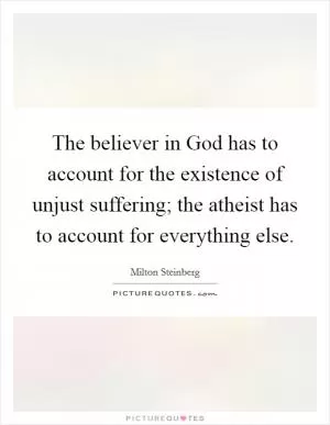The believer in God has to account for the existence of unjust suffering; the atheist has to account for everything else Picture Quote #1