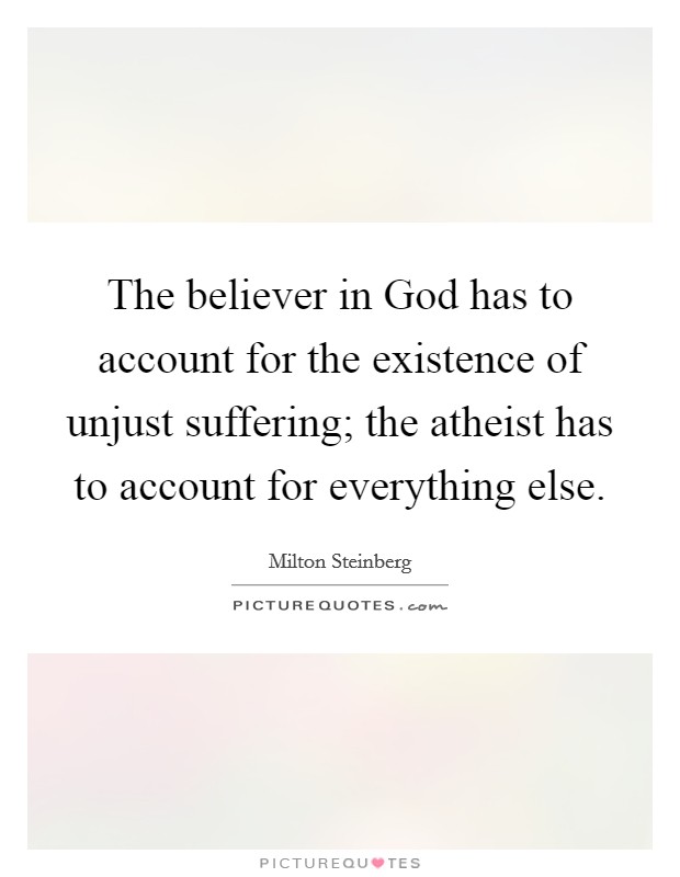The believer in God has to account for the existence of unjust suffering; the atheist has to account for everything else. Picture Quote #1