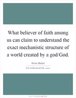 What believer of faith among us can claim to understand the exact mechanistic structure of a world created by a god/God Picture Quote #1