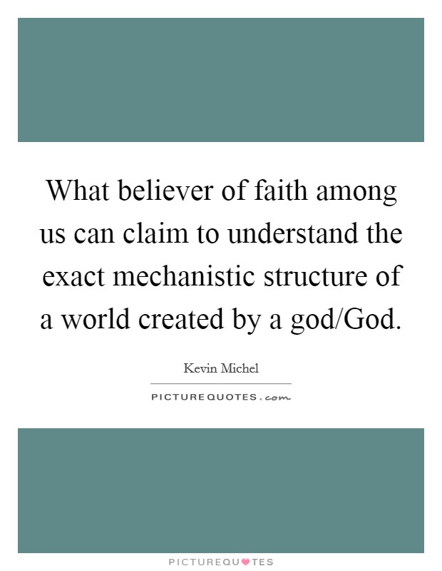 What believer of faith among us can claim to understand the exact mechanistic structure of a world created by a god/God. Picture Quote #1