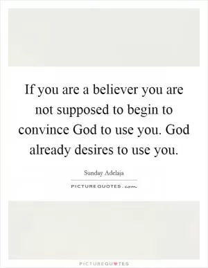 If you are a believer you are not supposed to begin to convince God to use you. God already desires to use you Picture Quote #1
