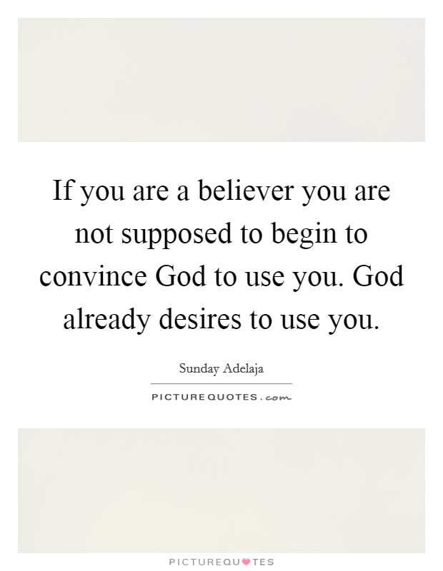 If you are a believer you are not supposed to begin to convince God to use you. God already desires to use you. Picture Quote #1